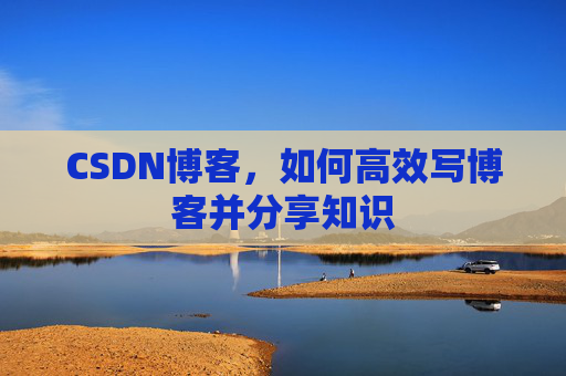 CSDN博客，如何高效写博客并分享知识